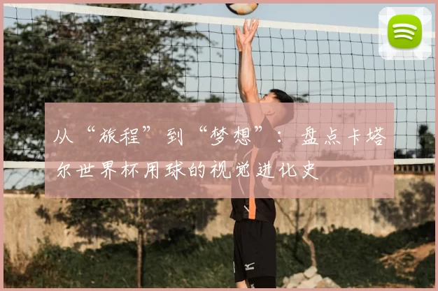 从“旅程”到“梦想”:盘点卡塔尔世界杯用球的视觉进化史