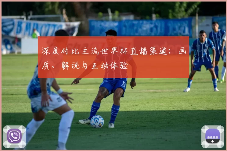 深度对比主流世界杯直播渠道:画质、解说与互动体验