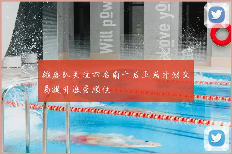 雄鹿队关注四名前十后卫或计划交易提升选秀顺位
