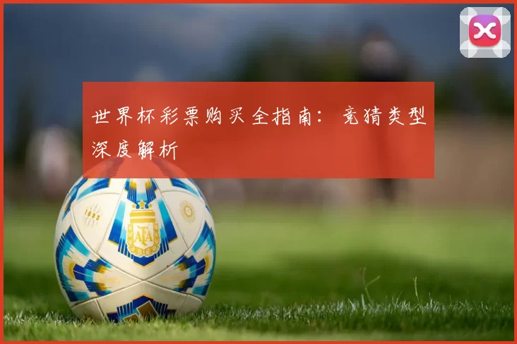 世界杯彩票购买全指南:竞猜类型深度解析