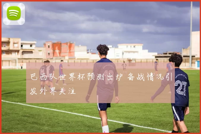 巴西队世界杯预测出炉 备战情况引发外界关注