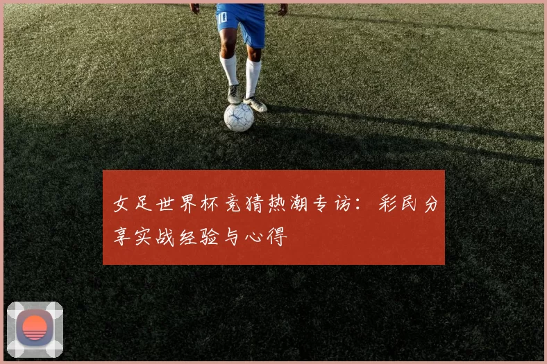 女足世界杯竞猜热潮专访：彩民分享实战经验与心得