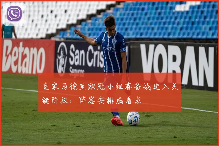 皇家马德里欧冠小组赛备战进入关键阶段,阵容安排成看点