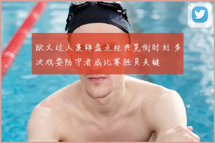 欧文过人集锦盘点经典晃倒时刻 多次戏耍防守者成比赛胜负关键