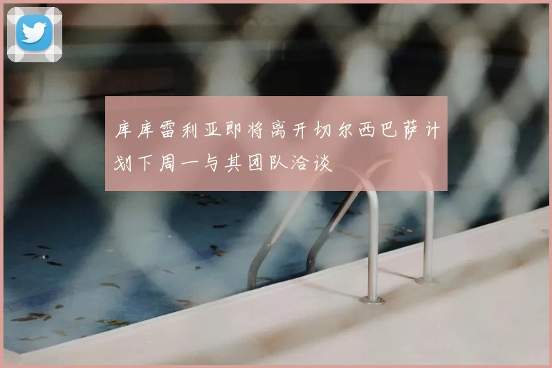 库库雷利亚即将离开切尔西巴萨计划下周一与其团队洽谈