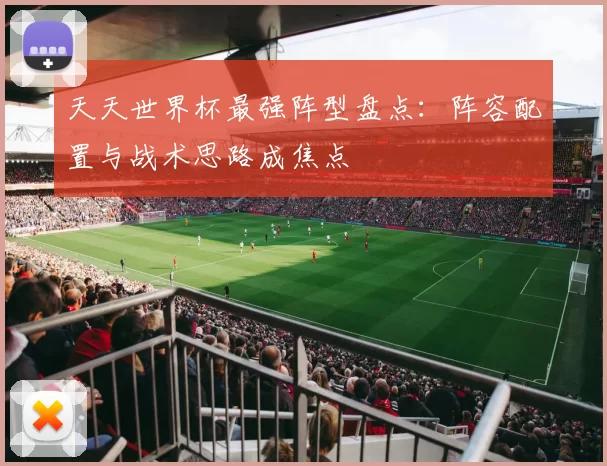 天天世界杯最强阵型盘点:阵容配置与战术思路成焦点