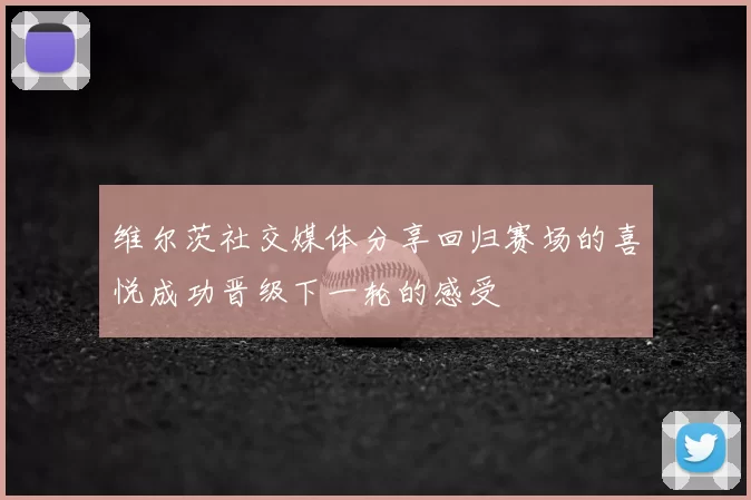 维尔茨社交媒体分享回归赛场的喜悦成功晋级下一轮的感受
