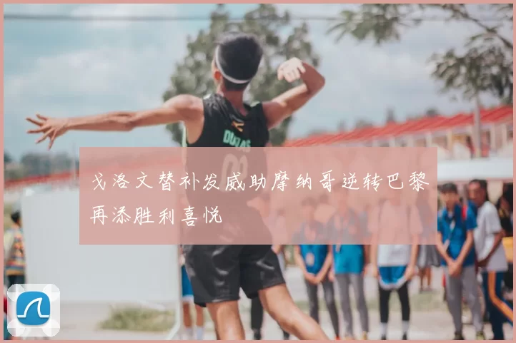 戈洛文替补发威助摩纳哥逆转巴黎再添胜利喜悦