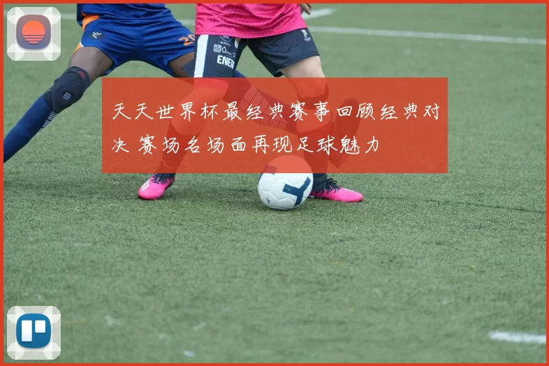 天天世界杯最经典赛事回顾经典对决 赛场名场面再现足球魅力