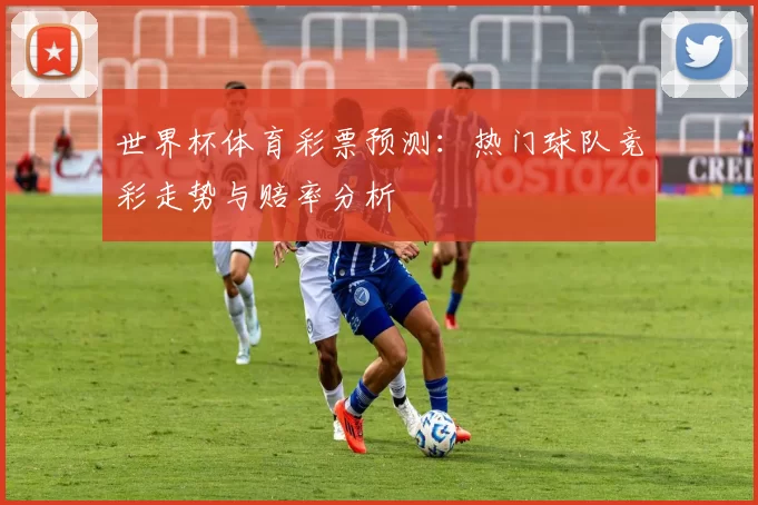 世界杯体育彩票预测:热门球队竞彩走势与赔率分析
