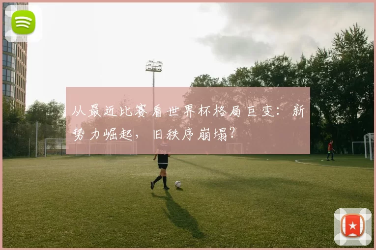 从最近比赛看世界杯格局巨变：新势力崛起，旧秩序崩塌？
