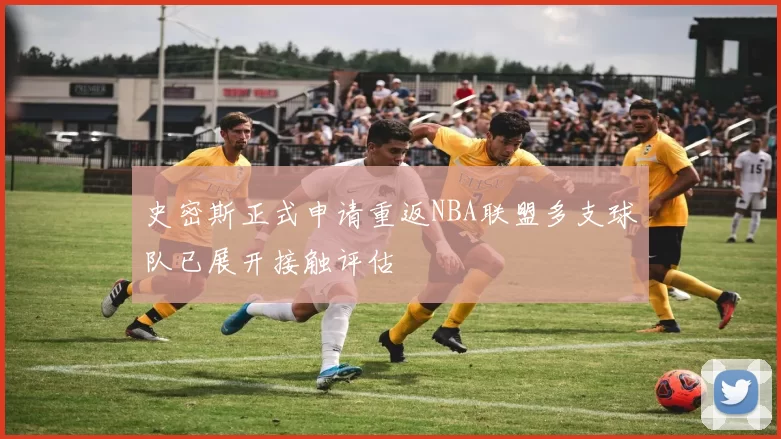 史密斯正式申请重返NBA联盟多支球队已展开接触评估