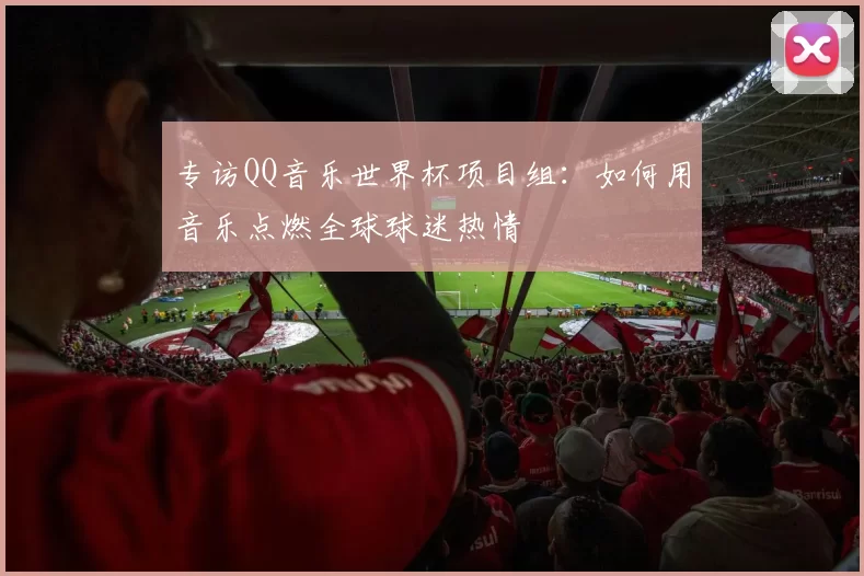 专访QQ音乐世界杯项目组:如何用音乐点燃全球球迷热情